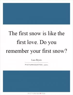 The first snow is like the first love. Do you remember your first snow? Picture Quote #1