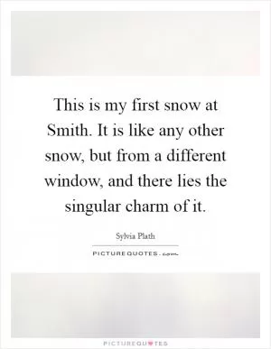 This is my first snow at Smith. It is like any other snow, but from a different window, and there lies the singular charm of it Picture Quote #1