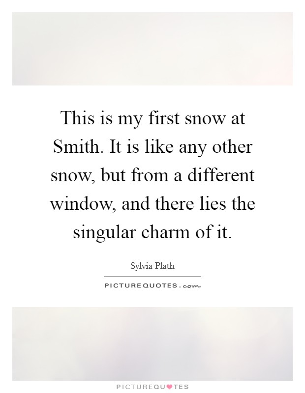 This is my first snow at Smith. It is like any other snow, but from a different window, and there lies the singular charm of it. Picture Quote #1