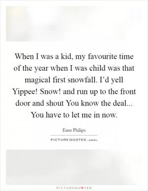 When I was a kid, my favourite time of the year when I was child was that magical first snowfall. I’d yell Yippee! Snow! and run up to the front door and shout You know the deal... You have to let me in now Picture Quote #1