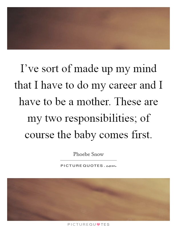 I've sort of made up my mind that I have to do my career and I have to be a mother. These are my two responsibilities; of course the baby comes first. Picture Quote #1
