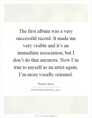 The first album was a very successful record. It made me very visible and it’s an immediate association, but I don’t do that anymore. Now I’m true to myself as an artist again. I’m more vocally oriented Picture Quote #1