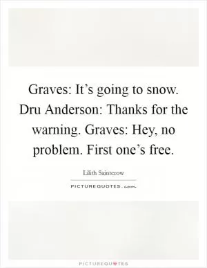 Graves: It’s going to snow. Dru Anderson: Thanks for the warning. Graves: Hey, no problem. First one’s free Picture Quote #1