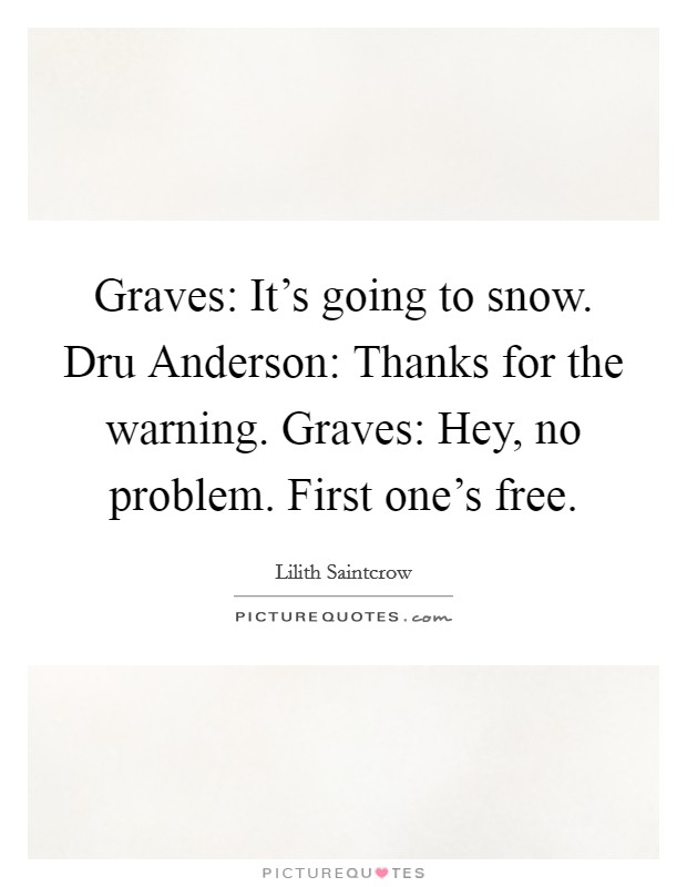 Graves: It's going to snow. Dru Anderson: Thanks for the warning. Graves: Hey, no problem. First one's free. Picture Quote #1