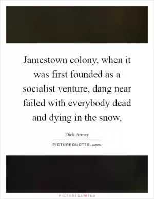 Jamestown colony, when it was first founded as a socialist venture, dang near failed with everybody dead and dying in the snow, Picture Quote #1