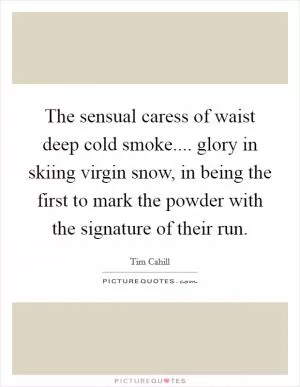 The sensual caress of waist deep cold smoke.... glory in skiing virgin snow, in being the first to mark the powder with the signature of their run Picture Quote #1