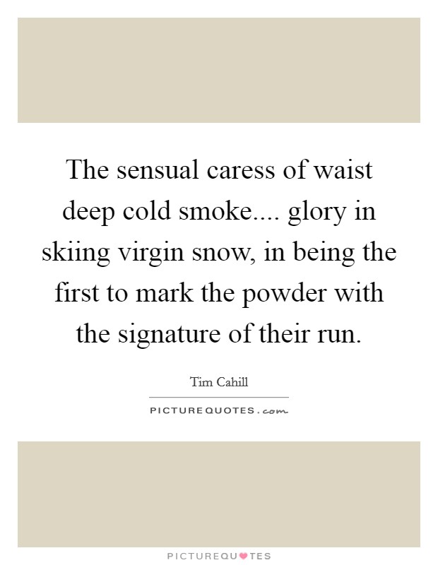The sensual caress of waist deep cold smoke.... glory in skiing virgin snow, in being the first to mark the powder with the signature of their run. Picture Quote #1
