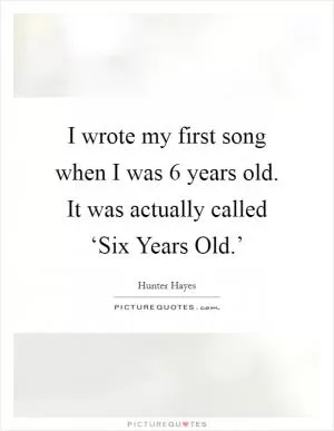 I wrote my first song when I was 6 years old. It was actually called ‘Six Years Old.’ Picture Quote #1