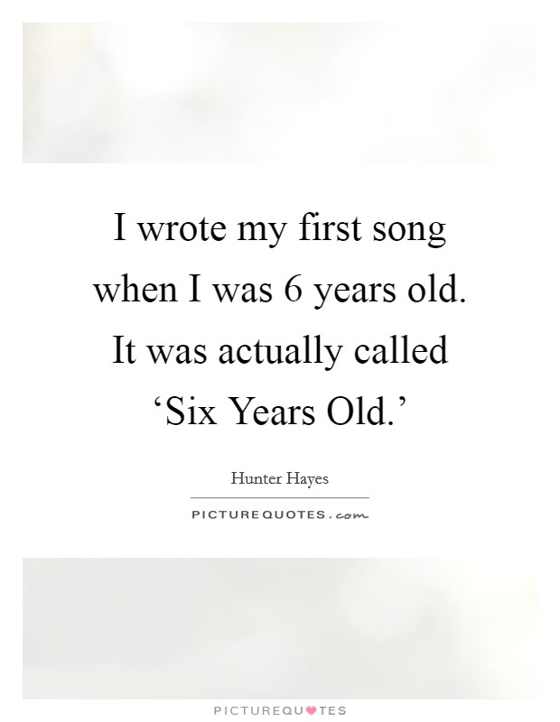 I wrote my first song when I was 6 years old. It was actually called ‘Six Years Old.' Picture Quote #1