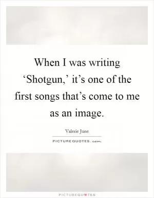 When I was writing ‘Shotgun,’ it’s one of the first songs that’s come to me as an image Picture Quote #1