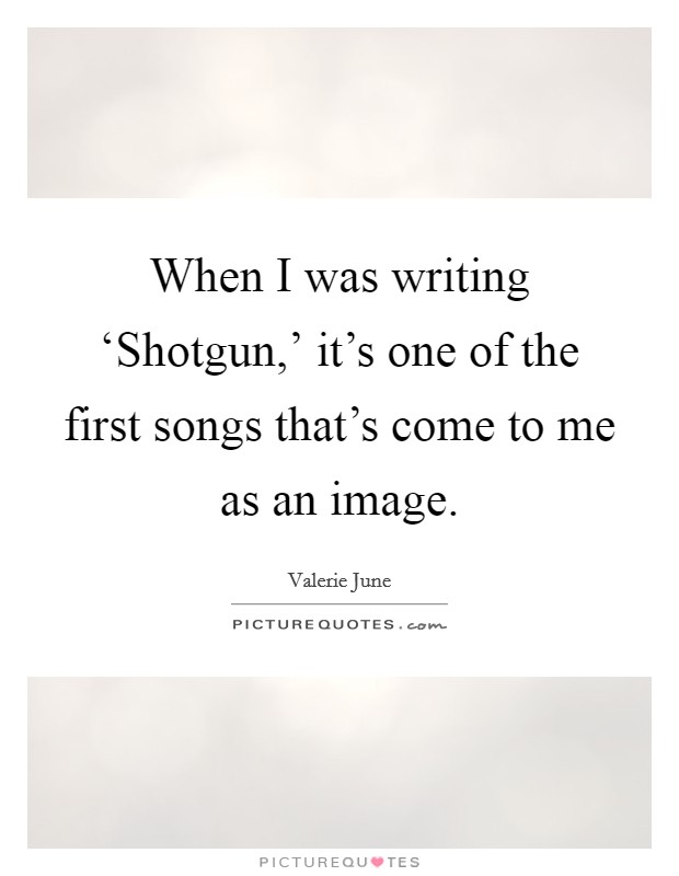When I was writing ‘Shotgun,' it's one of the first songs that's come to me as an image. Picture Quote #1