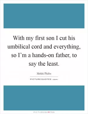 With my first son I cut his umbilical cord and everything, so I’m a hands-on father, to say the least Picture Quote #1