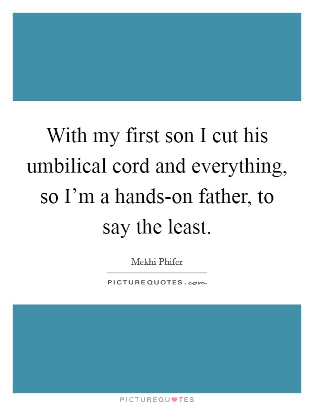 With my first son I cut his umbilical cord and everything, so I'm a hands-on father, to say the least. Picture Quote #1
