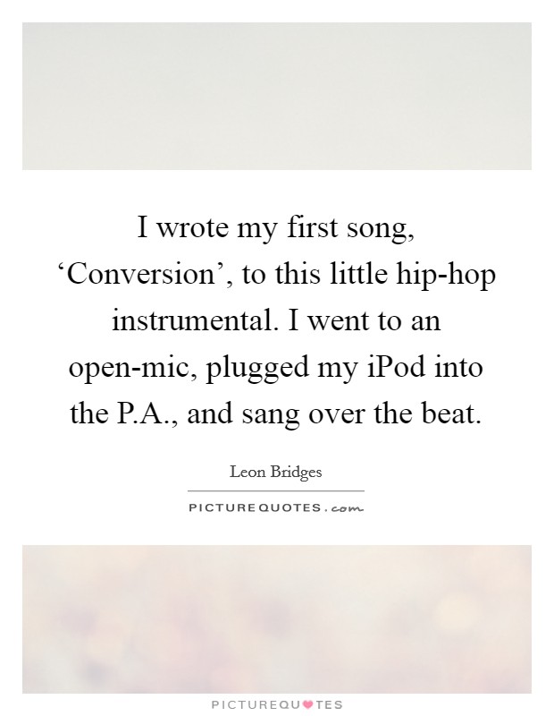 I wrote my first song, ‘Conversion', to this little hip-hop instrumental. I went to an open-mic, plugged my iPod into the P.A., and sang over the beat. Picture Quote #1