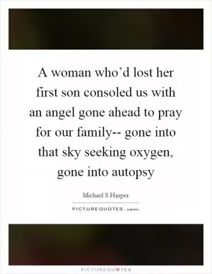 A woman who’d lost her first son consoled us with an angel gone ahead to pray for our family-- gone into that sky seeking oxygen, gone into autopsy Picture Quote #1