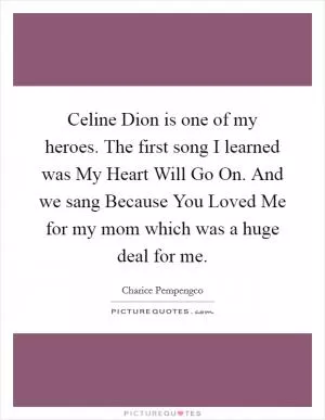 Celine Dion is one of my heroes. The first song I learned was My Heart Will Go On. And we sang Because You Loved Me for my mom which was a huge deal for me Picture Quote #1