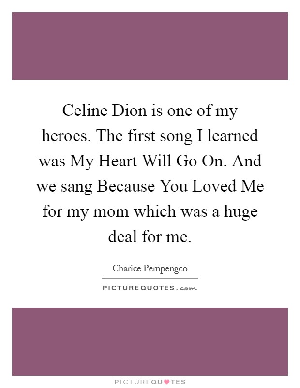 Celine Dion is one of my heroes. The first song I learned was My Heart Will Go On. And we sang Because You Loved Me for my mom which was a huge deal for me. Picture Quote #1