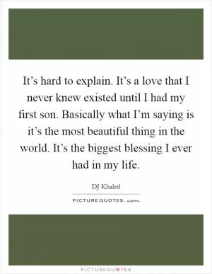 It’s hard to explain. It’s a love that I never knew existed until I had my first son. Basically what I’m saying is it’s the most beautiful thing in the world. It’s the biggest blessing I ever had in my life Picture Quote #1