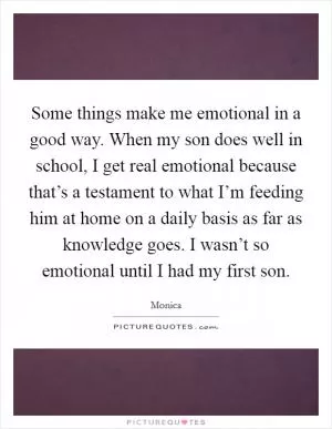 Some things make me emotional in a good way. When my son does well in school, I get real emotional because that’s a testament to what I’m feeding him at home on a daily basis as far as knowledge goes. I wasn’t so emotional until I had my first son Picture Quote #1