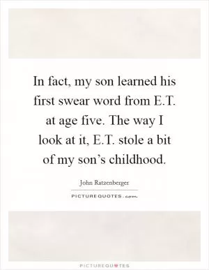 In fact, my son learned his first swear word from E.T. at age five. The way I look at it, E.T. stole a bit of my son’s childhood Picture Quote #1