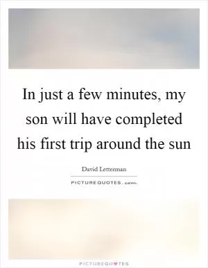 In just a few minutes, my son will have completed his first trip around the sun Picture Quote #1
