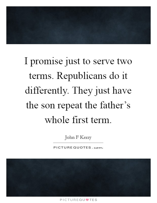 I promise just to serve two terms. Republicans do it differently. They just have the son repeat the father's whole first term. Picture Quote #1