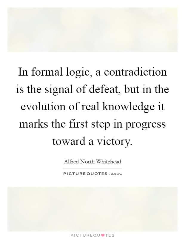 In formal logic, a contradiction is the signal of defeat, but in the evolution of real knowledge it marks the first step in progress toward a victory. Picture Quote #1