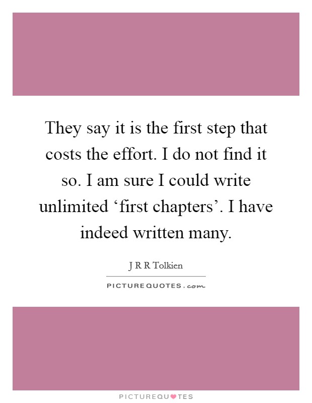 They say it is the first step that costs the effort. I do not find it so. I am sure I could write unlimited ‘first chapters'. I have indeed written many. Picture Quote #1