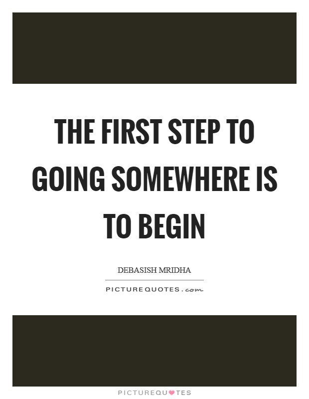 The first step to going somewhere is to begin Picture Quote #1