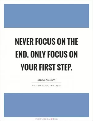 Never focus on the end. Only focus on your first step Picture Quote #1