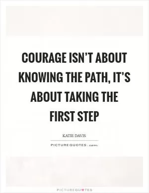 Courage isn’t about knowing the path, it’s about taking the first step Picture Quote #1