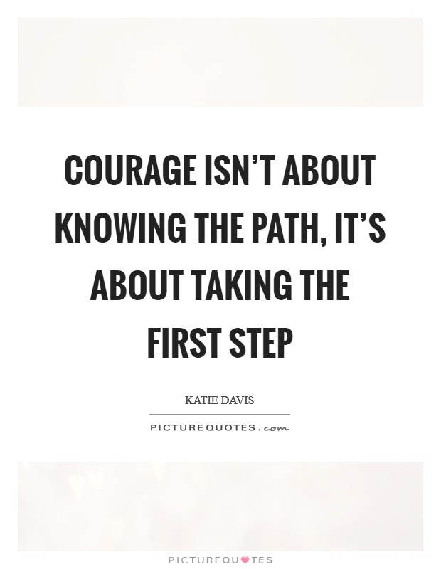Courage isn't about knowing the path, it's about taking the first step Picture Quote #1