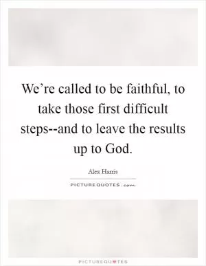 We’re called to be faithful, to take those first difficult steps--and to leave the results up to God Picture Quote #1