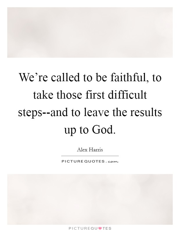We're called to be faithful, to take those first difficult steps--and to leave the results up to God. Picture Quote #1