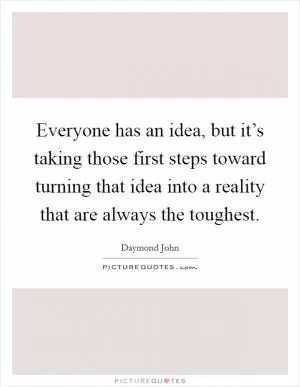 Everyone has an idea, but it’s taking those first steps toward turning that idea into a reality that are always the toughest Picture Quote #1