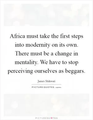 Africa must take the first steps into modernity on its own. There must be a change in mentality. We have to stop perceiving ourselves as beggars Picture Quote #1