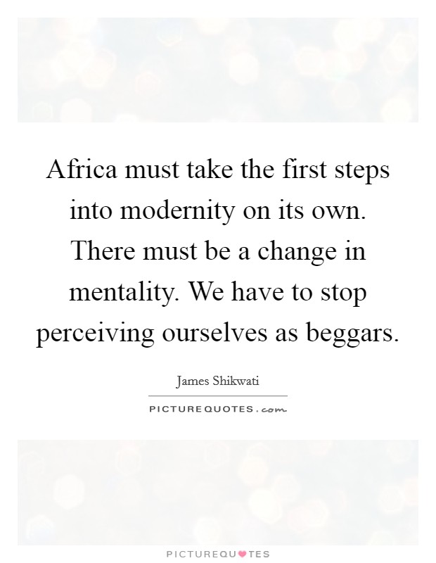 Africa must take the first steps into modernity on its own. There must be a change in mentality. We have to stop perceiving ourselves as beggars. Picture Quote #1