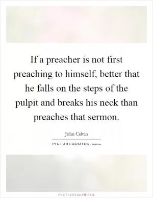 If a preacher is not first preaching to himself, better that he falls on the steps of the pulpit and breaks his neck than preaches that sermon Picture Quote #1