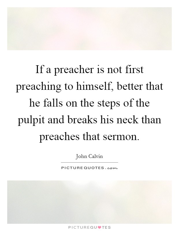 If a preacher is not first preaching to himself, better that he falls on the steps of the pulpit and breaks his neck than preaches that sermon. Picture Quote #1