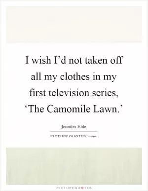 I wish I’d not taken off all my clothes in my first television series, ‘The Camomile Lawn.’ Picture Quote #1