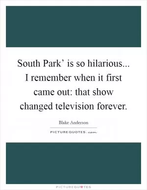 South Park’ is so hilarious... I remember when it first came out: that show changed television forever Picture Quote #1