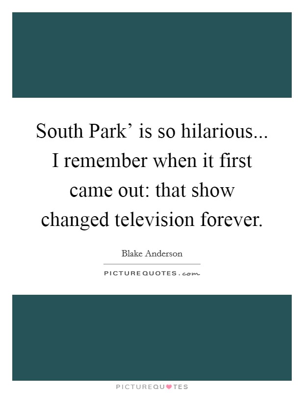 South Park' is so hilarious... I remember when it first came out: that show changed television forever. Picture Quote #1