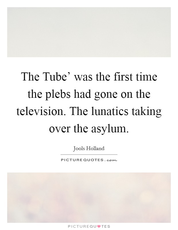 The Tube' was the first time the plebs had gone on the television. The lunatics taking over the asylum. Picture Quote #1