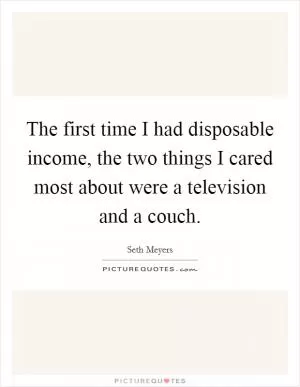 The first time I had disposable income, the two things I cared most about were a television and a couch Picture Quote #1