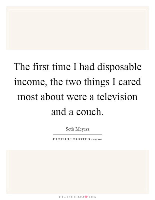 The first time I had disposable income, the two things I cared most about were a television and a couch. Picture Quote #1
