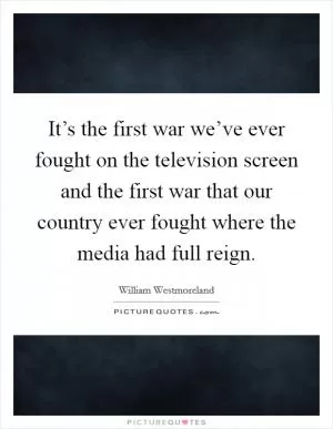 It’s the first war we’ve ever fought on the television screen and the first war that our country ever fought where the media had full reign Picture Quote #1