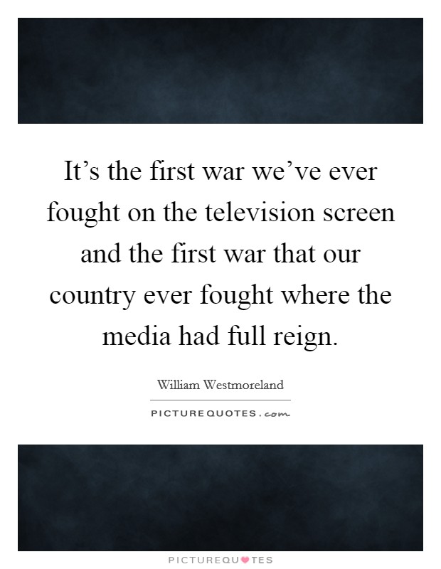 It's the first war we've ever fought on the television screen and the first war that our country ever fought where the media had full reign. Picture Quote #1