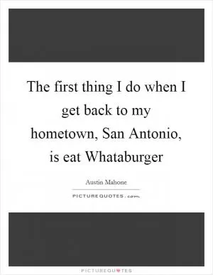 The first thing I do when I get back to my hometown, San Antonio, is eat Whataburger Picture Quote #1