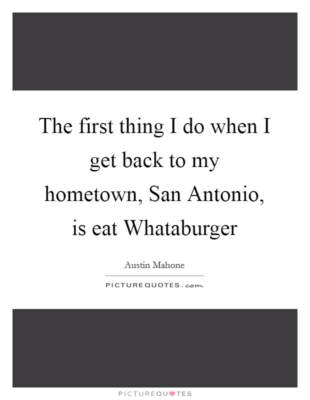 The first thing I do when I get back to my hometown, San Antonio, is eat Whataburger Picture Quote #1