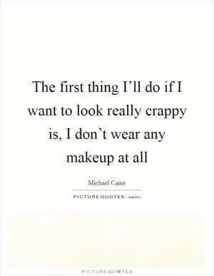 The first thing I’ll do if I want to look really crappy is, I don’t wear any makeup at all Picture Quote #1